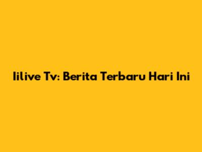 Iilive Tv: Berita Terbaru Hari Ini