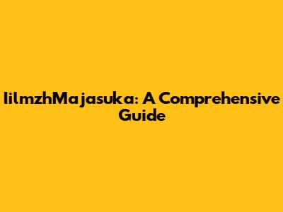 IilmzhMajasuka: A Comprehensive Guide