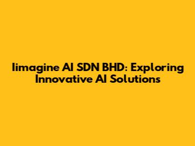 Iimagine AI SDN BHD: Exploring Innovative AI Solutions