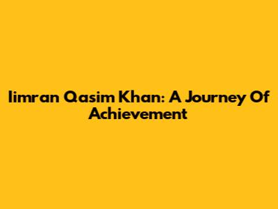 Iimran Qasim Khan: A Journey Of Achievement