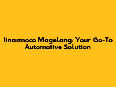 Iinasmoco Magelang: Your Go-To Automotive Solution