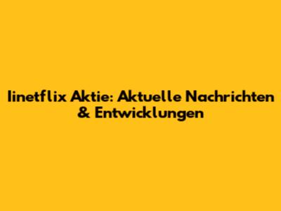 Iinetflix Aktie: Aktuelle Nachrichten & Entwicklungen