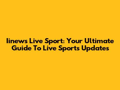Iinews Live Sport: Your Ultimate Guide To Live Sports Updates