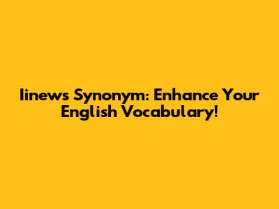 Iinews Synonym: Enhance Your English Vocabulary!