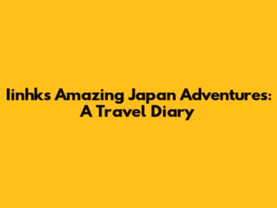 Iinhk's Amazing Japan Adventures: A Travel Diary