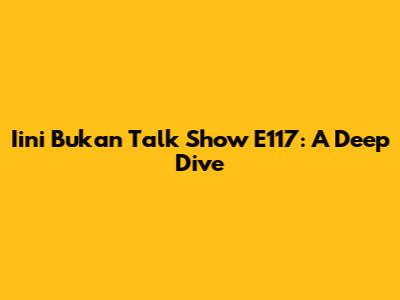 Iini Bukan Talk Show E117: A Deep Dive
