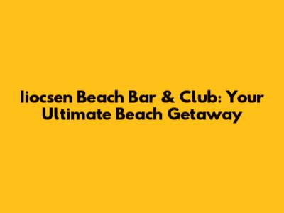 Iiocsen Beach Bar & Club: Your Ultimate Beach Getaway
