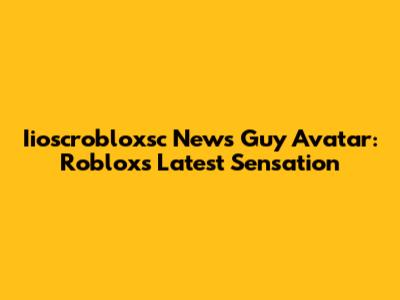 Iioscrobloxsc News Guy Avatar: Roblox's Latest Sensation