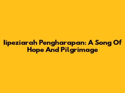 Iipeziarah Pengharapan: A Song Of Hope And Pilgrimage