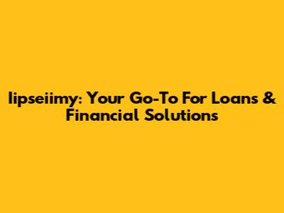 Iipseiimy: Your Go-To For Loans & Financial Solutions