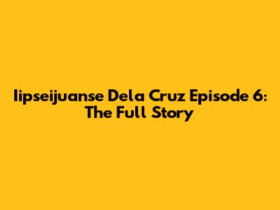 Iipseijuanse Dela Cruz Episode 6: The Full Story