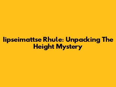 Iipseimattse Rhule: Unpacking The Height Mystery
