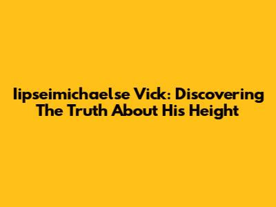 Iipseimichaelse Vick: Discovering The Truth About His Height