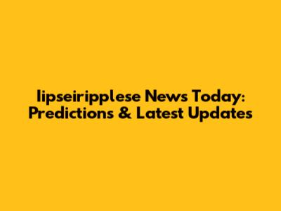 Iipseiripplese News Today: Predictions & Latest Updates