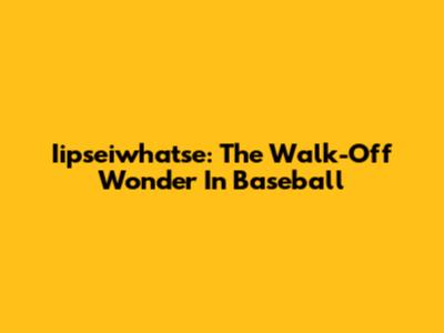 Iipseiwhatse: The Walk-Off Wonder In Baseball