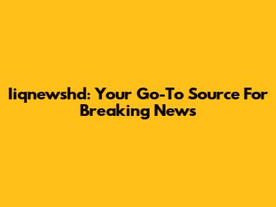 Iiqnewshd: Your Go-To Source For Breaking News