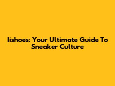 Iishoes: Your Ultimate Guide To Sneaker Culture