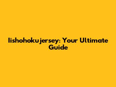 Iishohokujersey: Your Ultimate Guide