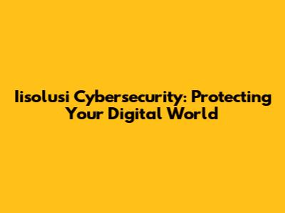 Iisolusi Cybersecurity: Protecting Your Digital World