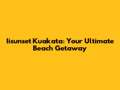 Iisunset Kuakata: Your Ultimate Beach Getaway