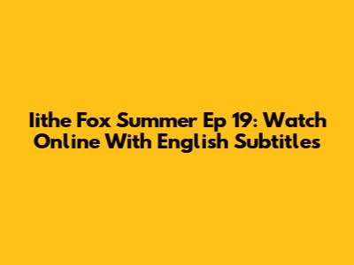 Iithe Fox Summer Ep 19: Watch Online With English Subtitles