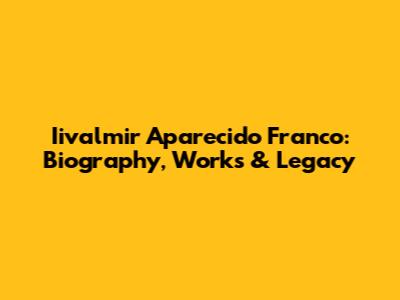 Iivalmir Aparecido Franco: Biography, Works & Legacy