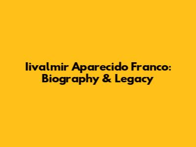 Iivalmir Aparecido Franco: Biography & Legacy