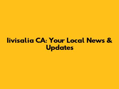 Iivisalia CA: Your Local News & Updates