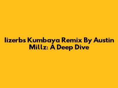 Iizerb's 'Kumbaya' Remix By Austin Millz: A Deep Dive