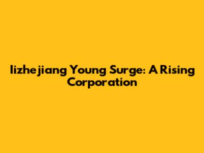 Iizhejiang Young Surge: A Rising Corporation