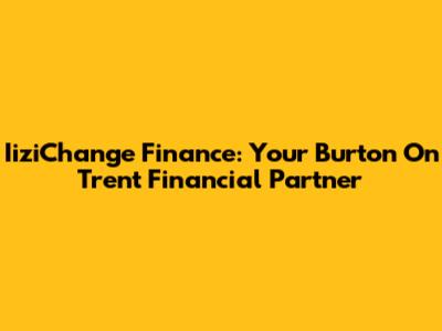 IiziChange Finance: Your Burton On Trent Financial Partner