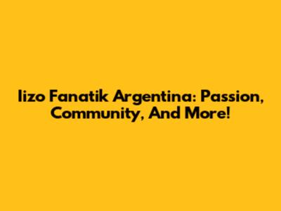 Iizo Fanatik Argentina: Passion, Community, And More!