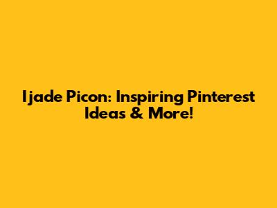 Ijade Picon: Inspiring Pinterest Ideas & More!