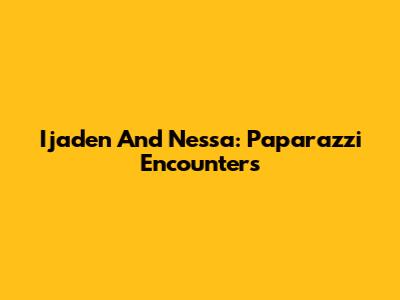 Ijaden And Nessa: Paparazzi Encounters