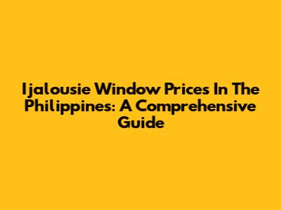Ijalousie Window Prices In The Philippines: A Comprehensive Guide