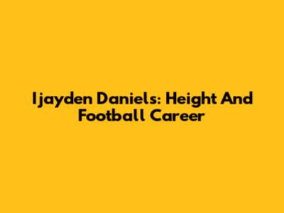 Ijayden Daniels: Height And Football Career