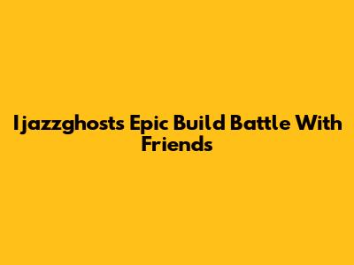 Ijazzghost's Epic Build Battle With Friends