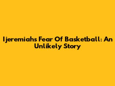Ijeremiah's Fear Of Basketball: An Unlikely Story