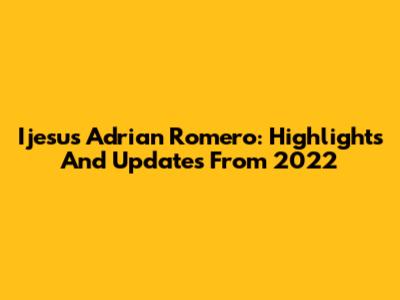 Ijesus Adrian Romero: Highlights And Updates From 2022