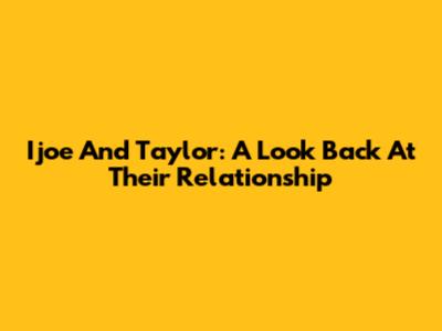 Ijoe And Taylor: A Look Back At Their Relationship