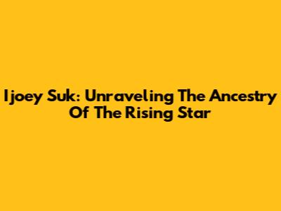 Ijoey Suk: Unraveling The Ancestry Of The Rising Star