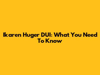 Ikaren Huger DUI: What You Need To Know
