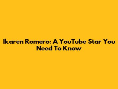 Ikaren Romero: A YouTube Star You Need To Know