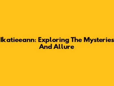 Ikatieeann: Exploring The Mysteries And Allure