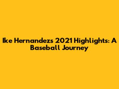 Ike Hernandez's 2021 Highlights: A Baseball Journey