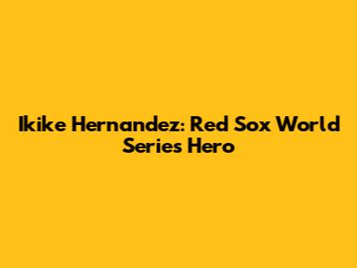 Ikike Hernandez: Red Sox World Series Hero
