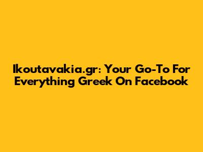 Ikoutavakia.gr: Your Go-To For Everything Greek On Facebook