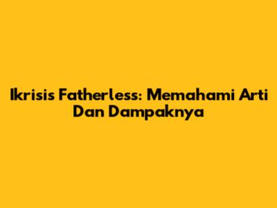 Ikrisis Fatherless: Memahami Arti Dan Dampaknya