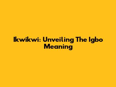 Ikwikwi: Unveiling The Igbo Meaning