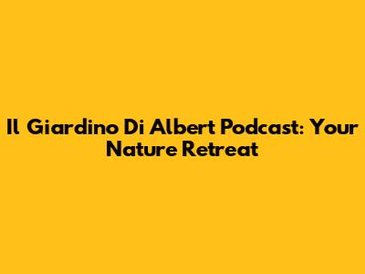 Il Giardino Di Albert Podcast: Your Nature Retreat